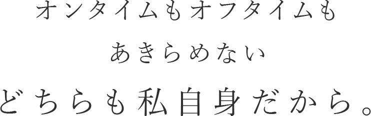オンタイムもオフタイムもあきらめない どちらも私自身だから。